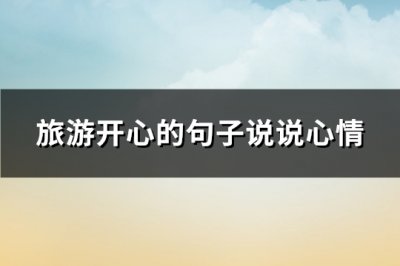 ​旅游开心的句子说说心情(热门121句)